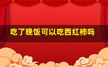 吃了晚饭可以吃西红柿吗