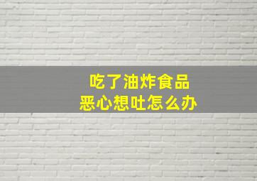 吃了油炸食品恶心想吐怎么办