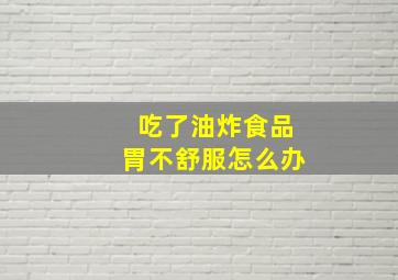 吃了油炸食品胃不舒服怎么办