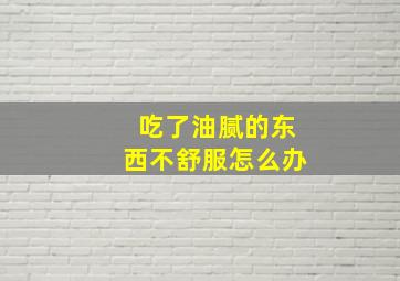 吃了油腻的东西不舒服怎么办