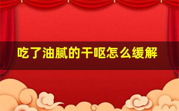 吃了油腻的干呕怎么缓解