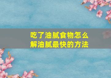 吃了油腻食物怎么解油腻最快的方法