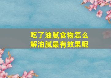 吃了油腻食物怎么解油腻最有效果呢