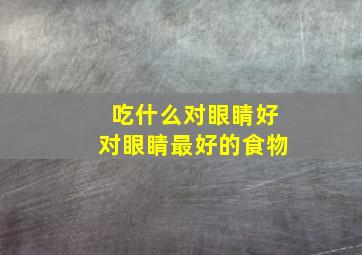 吃什么对眼睛好对眼睛最好的食物