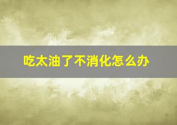 吃太油了不消化怎么办