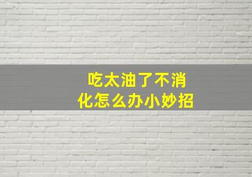 吃太油了不消化怎么办小妙招