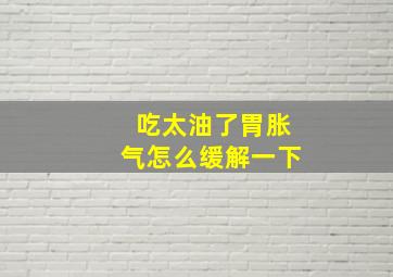 吃太油了胃胀气怎么缓解一下