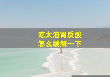 吃太油胃反酸怎么缓解一下