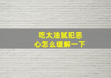 吃太油腻犯恶心怎么缓解一下