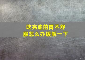 吃完油的胃不舒服怎么办缓解一下