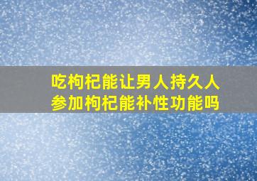 吃枸杞能让男人持久人参加枸杞能补性功能吗