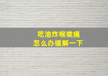 吃油炸喉咙痛怎么办缓解一下