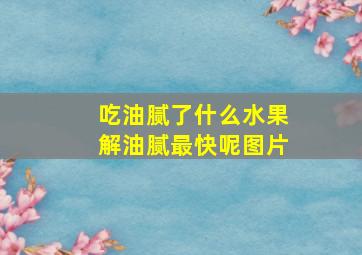 吃油腻了什么水果解油腻最快呢图片