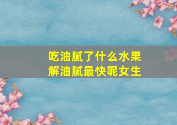 吃油腻了什么水果解油腻最快呢女生