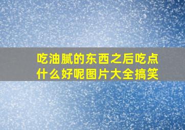 吃油腻的东西之后吃点什么好呢图片大全搞笑