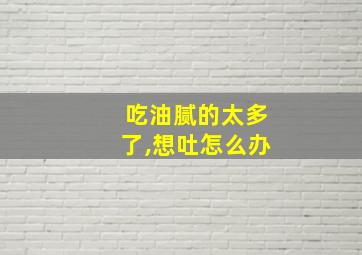 吃油腻的太多了,想吐怎么办