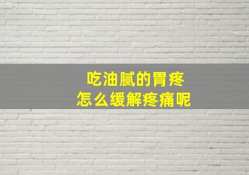 吃油腻的胃疼怎么缓解疼痛呢