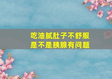 吃油腻肚子不舒服是不是胰腺有问题