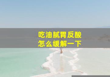 吃油腻胃反酸怎么缓解一下