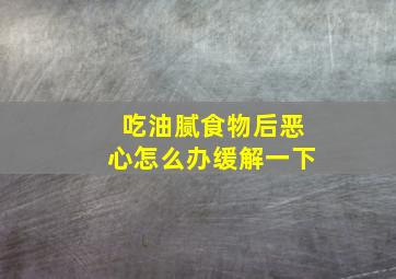 吃油腻食物后恶心怎么办缓解一下