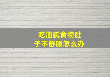 吃油腻食物肚子不舒服怎么办