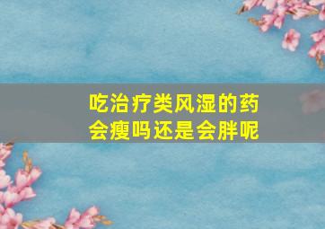 吃治疗类风湿的药会瘦吗还是会胖呢