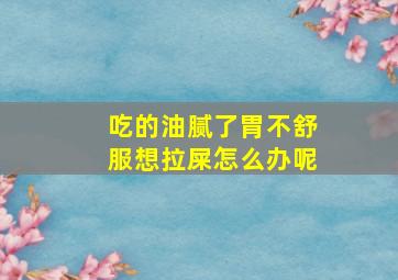 吃的油腻了胃不舒服想拉屎怎么办呢