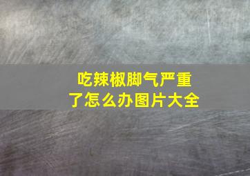 吃辣椒脚气严重了怎么办图片大全