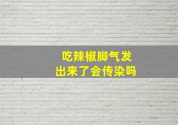 吃辣椒脚气发出来了会传染吗