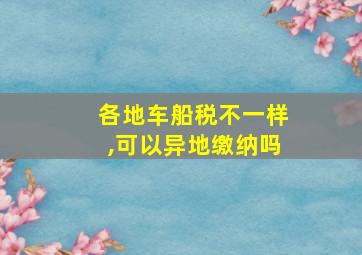 各地车船税不一样,可以异地缴纳吗