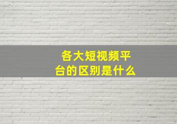 各大短视频平台的区别是什么