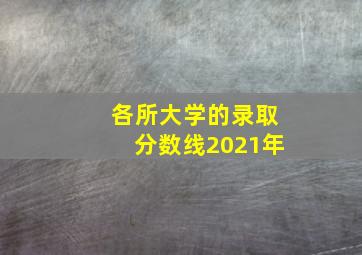 各所大学的录取分数线2021年