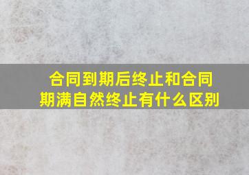 合同到期后终止和合同期满自然终止有什么区别