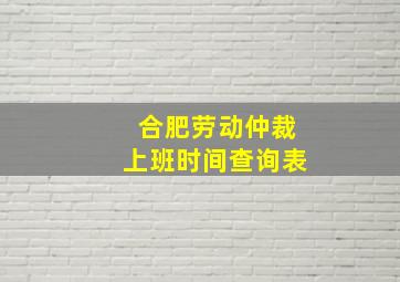 合肥劳动仲裁上班时间查询表