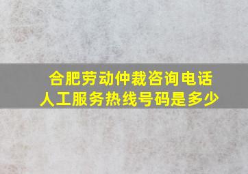 合肥劳动仲裁咨询电话人工服务热线号码是多少