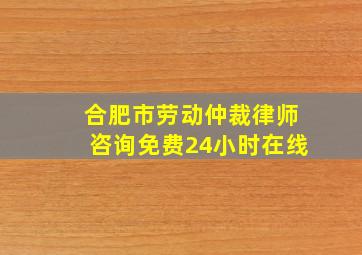 合肥市劳动仲裁律师咨询免费24小时在线