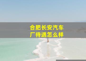 合肥长安汽车厂待遇怎么样