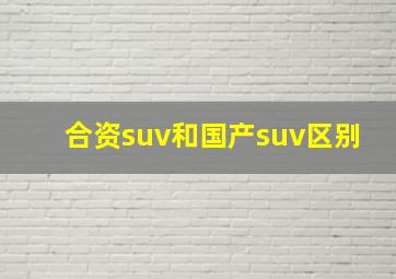 合资suv和国产suv区别