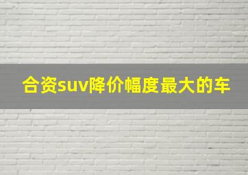 合资suv降价幅度最大的车