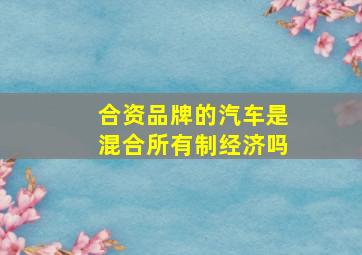 合资品牌的汽车是混合所有制经济吗