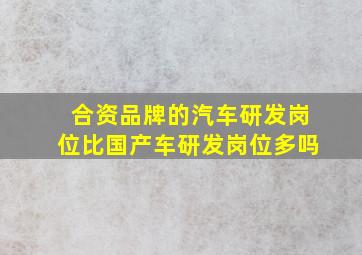 合资品牌的汽车研发岗位比国产车研发岗位多吗