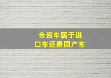 合资车属于进口车还是国产车