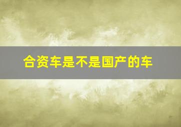 合资车是不是国产的车