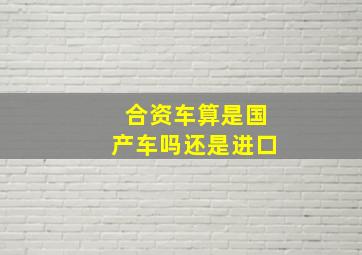 合资车算是国产车吗还是进口