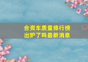 合资车质量排行榜出炉了吗最新消息