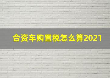 合资车购置税怎么算2021