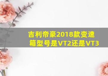 吉利帝豪2018款变速箱型号是VT2还是VT3