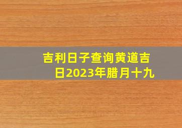 吉利日子查询黄道吉日2023年腊月十九