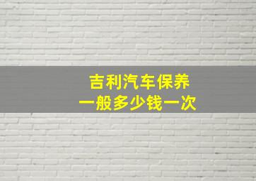 吉利汽车保养一般多少钱一次