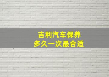 吉利汽车保养多久一次最合适